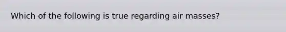 Which of the following is true regarding air masses?