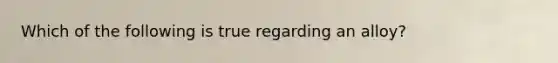 Which of the following is true regarding an alloy?