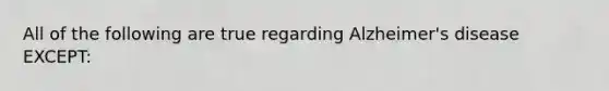 All of the following are true regarding <a href='https://www.questionai.com/knowledge/kn4Mm8ylbN-alzheimers-disease' class='anchor-knowledge'>alzheimer's disease</a> EXCEPT: