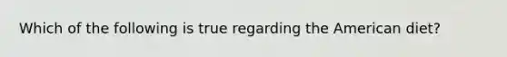 Which of the following is true regarding the American diet?