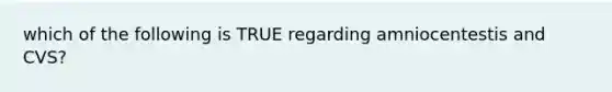 which of the following is TRUE regarding amniocentestis and CVS?
