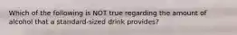 Which of the following is NOT true regarding the amount of alcohol that a standard-sized drink provides?