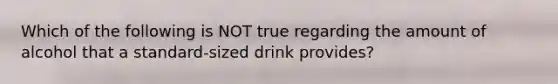 Which of the following is NOT true regarding the amount of alcohol that a standard-sized drink provides?