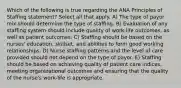 Which of the following is true regarding the ANA Principles of Staffing statement? Select all that apply. A) The type of payor mix should determine the type of staffing. B) Evaluation of any staffing system should include quality of work-life outcomes, as well as patient outcomes. C) Staffing should be based on the nurses' education, skillset, and abilities to form good working relationships. D) Nurse staffing patterns and the level of care provided should not depend on the type of payor. E) Staffing should be based on achieving quality of patient care indices, meeting organizational outcomes and ensuring that the quality of the nurse's work-life is appropriate.