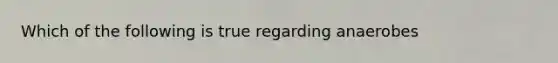 Which of the following is true regarding anaerobes