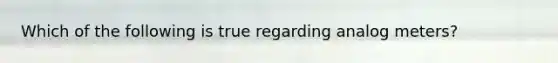 Which of the following is true regarding analog meters?