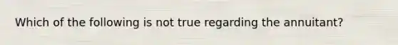 Which of the following is not true regarding the annuitant?