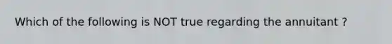 Which of the following is NOT true regarding the annuitant ?