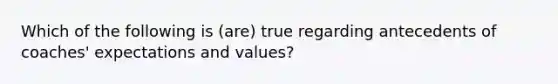 Which of the following is (are) true regarding antecedents of coaches' expectations and values?