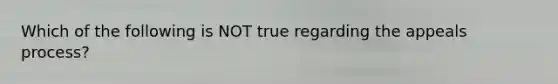 Which of the following is NOT true regarding the appeals process?
