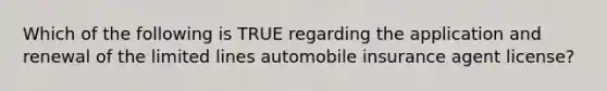 Which of the following is TRUE regarding the application and renewal of the limited lines automobile insurance agent license?