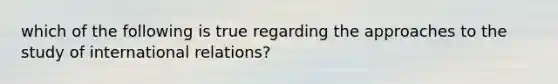 which of the following is true regarding the approaches to the study of international relations?