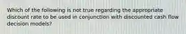 Which of the following is not true regarding the appropriate discount rate to be used in conjunction with discounted cash flow decision models?