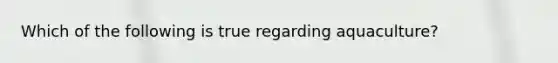 Which of the following is true regarding aquaculture?