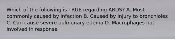 Which of the following is TRUE regarding ARDS? A. Most commonly caused by infection B. Caused by injury to bronchioles C. Can cause severe pulmonary edema D. Macrophages not involved in response