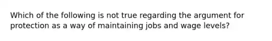 Which of the following is not true regarding the argument for protection as a way of maintaining jobs and wage levels?