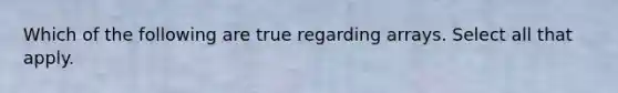 Which of the following are true regarding arrays. Select all that apply.