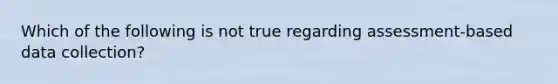 Which of the following is not true regarding assessment-based data collection?