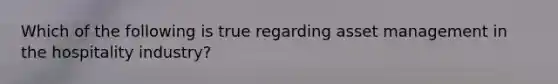 Which of the following is true regarding asset management in the hospitality industry?