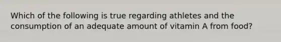 Which of the following is true regarding athletes and the consumption of an adequate amount of vitamin A from food?