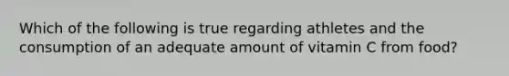 Which of the following is true regarding athletes and the consumption of an adequate amount of vitamin C from food?