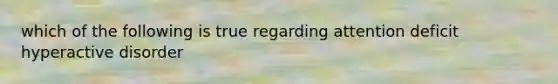 which of the following is true regarding attention deficit hyperactive disorder