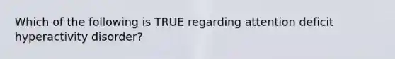 Which of the following is TRUE regarding attention deficit hyperactivity disorder?