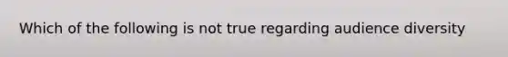 Which of the following is not true regarding audience diversity