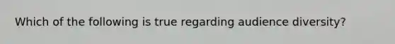 Which of the following is true regarding audience diversity?