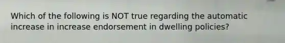 Which of the following is NOT true regarding the automatic increase in increase endorsement in dwelling policies?