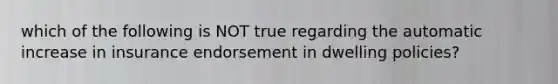 which of the following is NOT true regarding the automatic increase in insurance endorsement in dwelling policies?