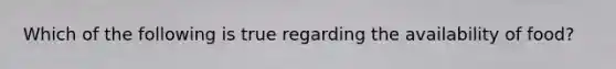 Which of the following is true regarding the availability of food?