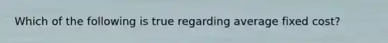 Which of the following is true regarding average fixed cost?