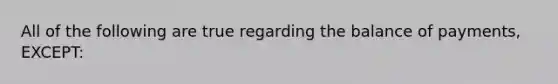 All of the following are true regarding the balance of payments, EXCEPT: