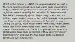 Which of the following is NOT true regarding ballot access? a. The U. S. Supreme Court ruled that states could require third party candidates to petition more than 20 percent of a state's registered voters to qualify for the ballot. b. Democrats and Republicans are usually given "major party" status and are entitled to permanent space on the ballot, whereas minor parties may have to meet stricter requirements for ballot access. c. During the 1950s, in the midst of the "Red Scare," many states made their ballot access laws more restrictive in fear of the spread of communism. d. The U. S. Supreme Court ruled that ballot access laws could be stricken if they were "invidiously discriminatory" and gave the two major parties a decided advantage over new parties.