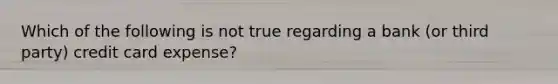 Which of the following is not true regarding a bank (or third party) credit card expense?