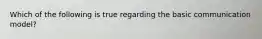 Which of the following is true regarding the basic communication​ model?