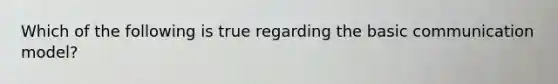Which of the following is true regarding the basic communication​ model?