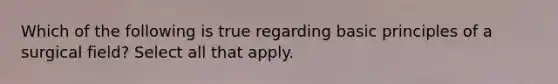Which of the following is true regarding basic principles of a surgical field? Select all that apply.