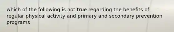 which of the following is not true regarding the benefits of regular physical activity and primary and secondary prevention programs