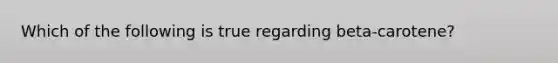 Which of the following is true regarding beta-carotene?