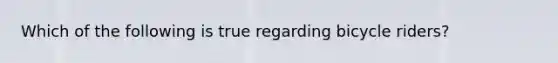 Which of the following is true regarding bicycle riders?