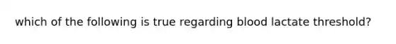 which of the following is true regarding blood lactate threshold?