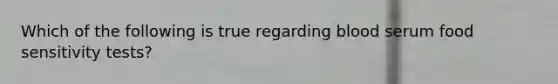 Which of the following is true regarding blood serum food sensitivity tests?