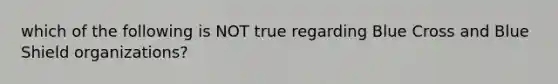 which of the following is NOT true regarding Blue Cross and Blue Shield organizations?
