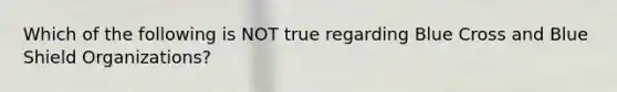 Which of the following is NOT true regarding Blue Cross and Blue Shield Organizations?
