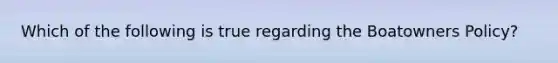 Which of the following is true regarding the Boatowners Policy?