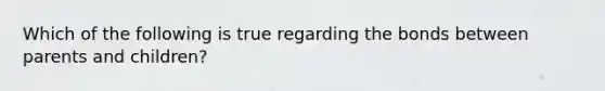 Which of the following is true regarding the bonds between parents and children?