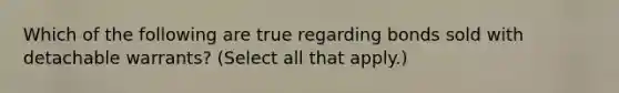 Which of the following are true regarding bonds sold with detachable warrants? (Select all that apply.)