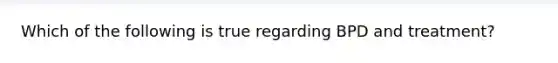 Which of the following is true regarding BPD and treatment?